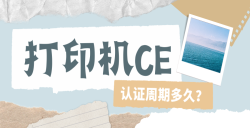 必看！打印機CE認證周期大揭秘：這些因素決定你的 “等待時長”！