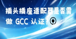 出口海灣國家的插頭插座適配器是否需做 GCC 認證？