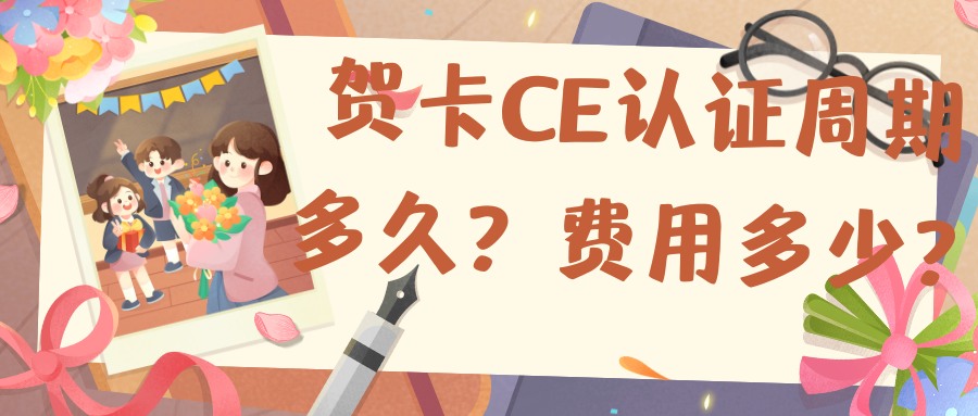 賀卡CE認證的周期多久 賀卡CE認證的周期多久
