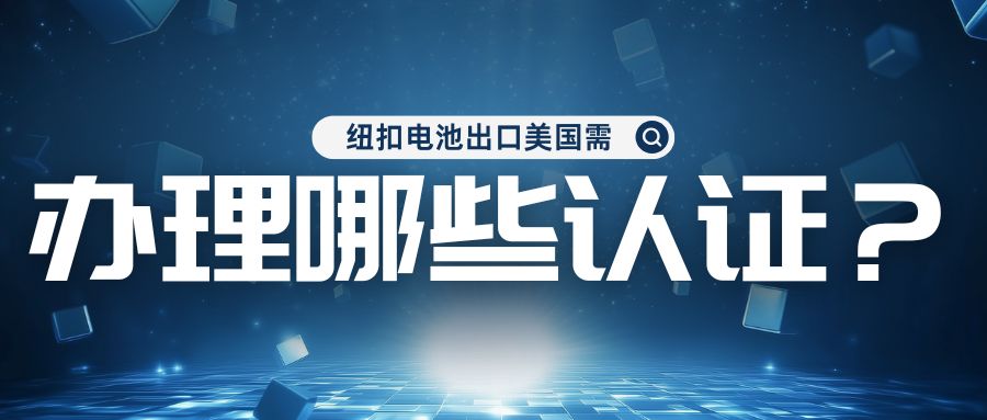 紐扣電池出口美國需辦理哪些認證? 紐扣電池出口美國需辦理哪些認證?